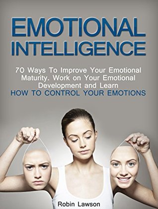Read Emotional Intelligence: 70 Ways to Improve Your Emotional Maturity. Work on Your Emotional Development and Learn How to Control Your Emotions (emotional development, emotional iq, emotional maturity) - Robin Lawson file in ePub