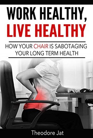 Read Work Healthy, Live Healthy: How Your Chair is Sabotaging Your Long Term Health - Theodore Jat | PDF