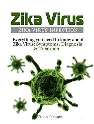 Download Zika Virus: Zika Virus Infection: Everything you need to know about Zika Virus: Symptoms, Diagnosis & Treatment (Microcephaly Symptoms, Treatment of Zika Virus, Prevention of Zika Virus) - Jason Jackson file in PDF