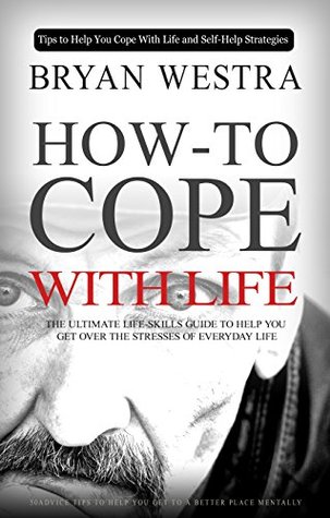 Read online How To Cope With Life: The Ultimate Life-Skills Guide To Help You Get Over The Stresses Of Everyday Life - Bryan Westra | ePub