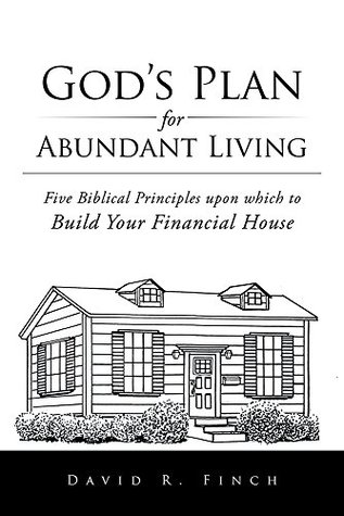 Read online God's Plan for Abundant Living: Five Biblical Principles upon which to Build Your Financial House - David R. Finch | PDF