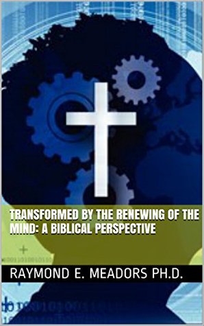 Read online Transformed by the Renewing of the Mind: A Biblical Perspective - Raymond E. Meadors | PDF