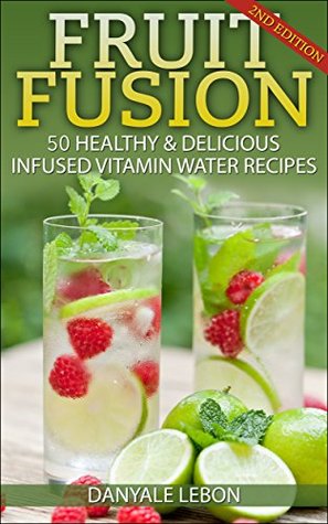 Download Fruit Water: Fruit Fusion: 50 Healthy & Delicious Infused Vitamin Water Recipes (Fruit Infused Water for Health, Vitamins, Nutrition, and Healing) - Danyale Lebon | PDF