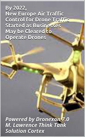 Read By 2022, New Europe Air Traffic Control for Drone Traffic Started as Businesses May be Cleared to Operate Drones: Powered by Dronexon 7.0 M. Lawrence Think Tank Solution Cortex - M. Lawrence | ePub