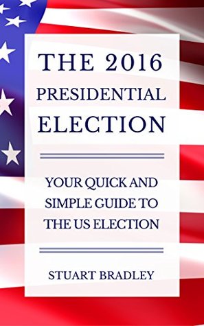 Read The 2016 Presidential Election: Your Quick and Simple Guide to the US Election - Stuart Bradley file in PDF