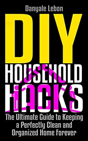 Read online Organization: DIY Household Hacks: The Ultimate Guide to Keeping a Perfectly Clean and Organized Home Forever (Efficiently and Successfully Tidy, Declutter, and Clean Your Home) - Danyale Lebon | ePub