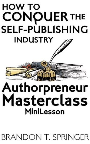 Read How to Conquer the Self-Publishing Industry: Authorpreneur Masterclass MiniLesson - Brandon T Springer file in PDF