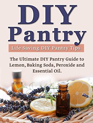 Read DIY Pantry: The Ultimate DIY Pantry Guide to Lemon, Baking Soda, Peroxide and Essential Oils. Life Saving DIY Pantry Tips. - Clara Williams file in PDF