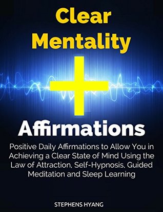 Read online Clear Mentality Affirmations: Positive Daily Affirmations to Allow You in Achieving a Clear State of Mind Using the Law of Attraction, Self-Hypnosis, Guided Meditation and Sleep Learning - Stephens Hyang | ePub