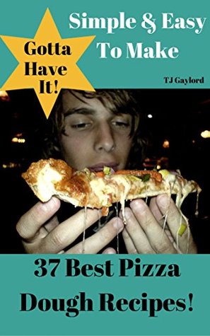 Read Gotta Have It Simple & Easy To Make 37 Best Pizza Dough Recipes! - T.J. Gaylord | ePub