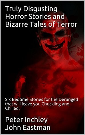 Download Truly Disgusting Horror Stories and Bizarre Tales of Terror: Six Bedtime Stories for the Deranged that will leave you Chuckling and Chilled. - Peter Inchley John Eastman | ePub