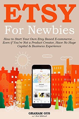 Download ETSY FOR NEWBIES: How to Start Your Own Etsy Based E-commerce Even if You're Not a Product Creator, Have No Huge Capital & Business Experience - Graham Gus file in ePub