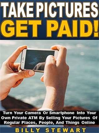 Read online Take Pictures Get Paid!: Turn Your Camera Or Smartphone Into Your Own Private ATM By Selling Your Pictures Of Regular Places, People, And Things Online - Billy Stewart file in ePub