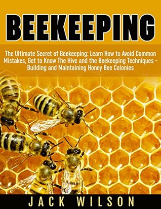 Download Beekeeping: The Ultimate Secret of Beekeeping: Learn How to Avoid Common Mistakes, Get to Know The Hive and the Beekeeping Techniques - Building and Maintaining Honey Bee Colonies - Jack Wilson | PDF