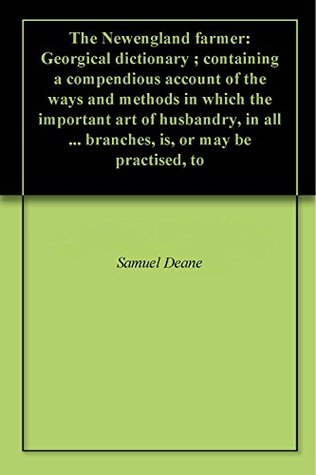 Download The Newengland farmer: Georgical dictionary ; containing a compendious account of the ways and methods in which the important art of husbandry, in all  branches, is, or may be practised, to - Samuel Deane file in ePub