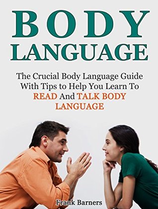 Read online Body Language: The Crucial Body Language Guide with Tips to Help You Learn To Read And Talk Body Language (body language, body language secrets, body language attraction) - Frank Barners | PDF