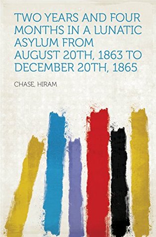 Read Two Years and Four Months in a Lunatic Asylum from August 20th, 1863 to December 20th, 1865 - Hiram Chase | PDF