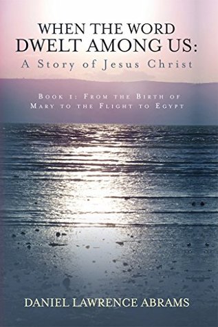 Download When the Word Dwelt Among Us: A Story of Jesus Christ: Book 1: From the Birth of Mary to the Flight to Egypt - Daniel Lawrence Abrams file in PDF