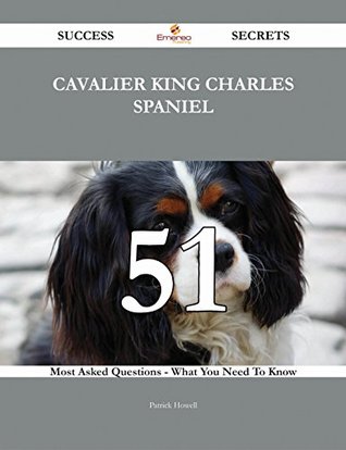 Download Cavalier King Charles Spaniel 51 Success Secrets - 51 Most Asked Questions On Cavalier King Charles Spaniel - What You Need To Know - Patrick Howell | PDF