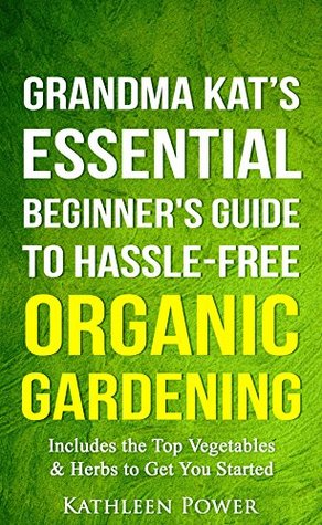 Read online Gardening: Grandma Kat's Essential Beginner's Guide to Hassle-Free Organic GardeningIncluding the Top Vegetables & Herbs to Get You Started (Organic  Gardening, Gardening for Beginners) - Kathleen Power | ePub
