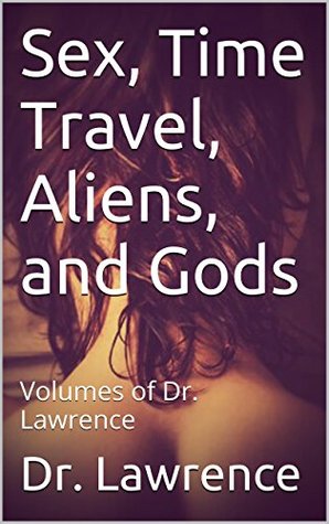 Read online Sex, Time Travel, Aliens, and Gods: Volumes of Dr. Lawrence - Dr. Lawrence | ePub