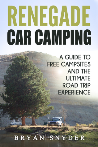 Read Renegade Car Camping: A Guide to Free Campsites and the Ultimate Road Trip Experience - Bryan Snyder | ePub