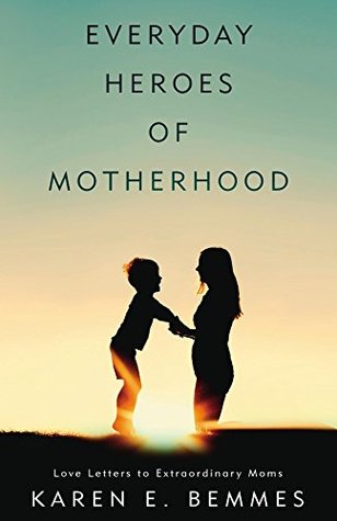 Read online Everyday Heroes of Motherhood: Love Letters To Extraordinary Moms - Karen Bemmes file in ePub