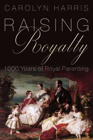 Read online Raising Royalty: 1000 Years of Royal Parenting - Carolyn Harris | PDF