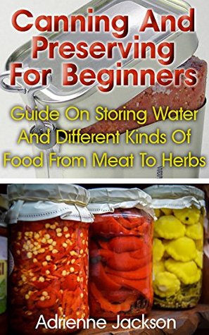 Read Canning And Preserving For Beginners: Guide On Storing Water And Different Kinds Of Food From Meat To Herbs: (How To Store Food And Water, Jar Food) (Survival Series) - Adrienne Jackson | PDF