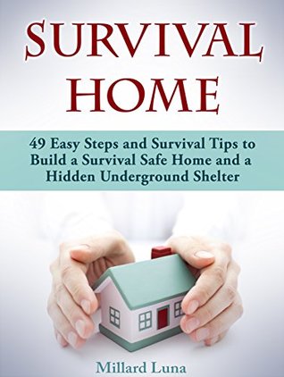 Read Survival Home: 49 Easy Steps and Survival Tips to Build a Survival Safe Home and a Hidden Underground Shelter (survival home, survival gear, bug out bag) - Millard Luna file in PDF