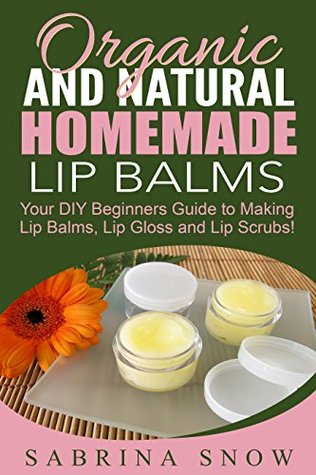 Read Organic and Natural Homemade Lip Balms: Homemade Beauty Products: Your DIY Beginners Guide to Making Lip Balms, Lip Gloss and Lip Scrubs! - Sabrina Snow | ePub