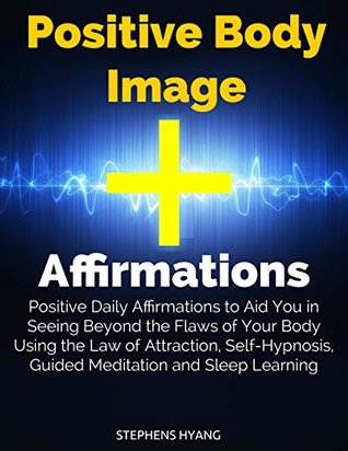 Read online Positive Body Image Affirmations: Positive Daily Affirmations to Aid You in Seeing Beyond the Flaws of Your Body Using the Law of Attraction, Self-Hypnosis, Guided Meditation and Sleep Learning - Stephens Hyang | ePub