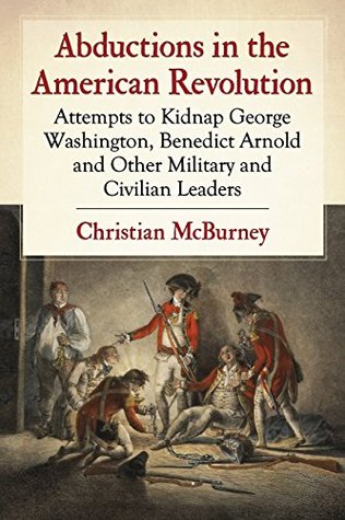 Read Abductions in the American Revolution: Attempts to Kidnap George Washington, Benedict Arnold and Other Military and Civilian Leaders - Christian M McBurney | ePub