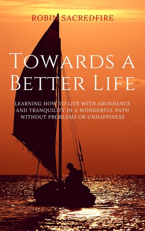 Read Towards a Better Life: Learning How to Live with Abundance and Tranquility in a Wonderful Path without Problems or Unhappiness - Robin Sacredfire file in ePub