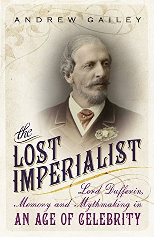 Read online The Lost Imperialist: Lord Dufferin, Memory and Mythmaking in an Age of Celebrity - Andrew Gailey | PDF