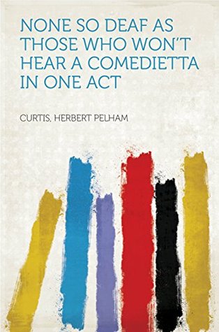 Download None so Deaf as Those Who Won't Hear A Comedietta in one Act - Herbert Pelham Curtis | ePub
