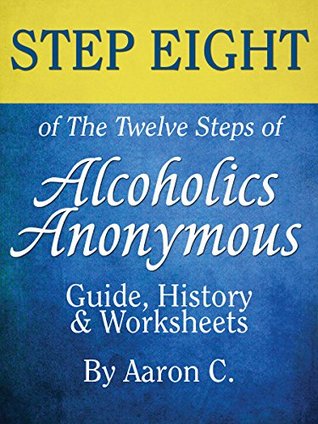 Read online Step Eight of The Twelve Steps of Alcoholics Anonymous: Guide, History & Worksheets - Aaron C | PDF