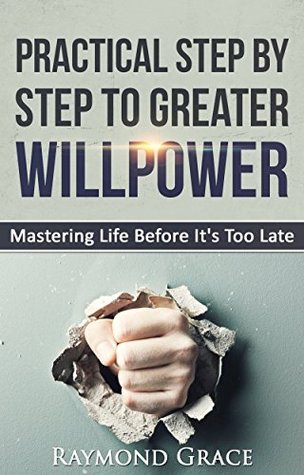 Read Practical Step by Step to Greater Willpower:Mastering Life Before It's Too Late. - Raymond Grace | PDF