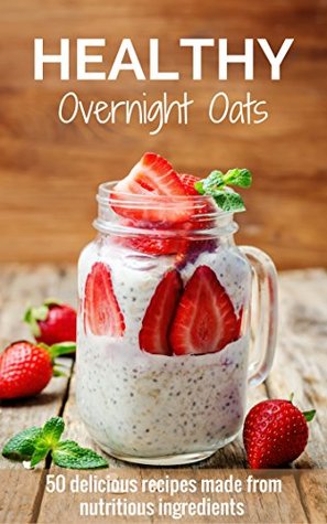 Read Healthy Overnight Oats: 50 Delicious Recipes Made From Nutritious Ingredients - The Blendery file in PDF