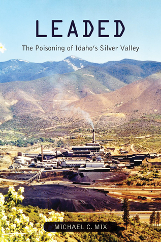 Read online Leaded: The Poisoning of Idaho's Silver Valley - Michael C. Mix | PDF