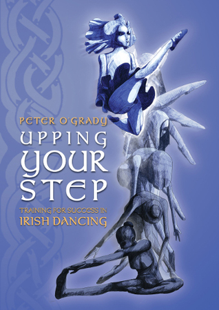 Read online Upping Your Step Training for Success in Irish Dancing - Peter O’Grady | PDF