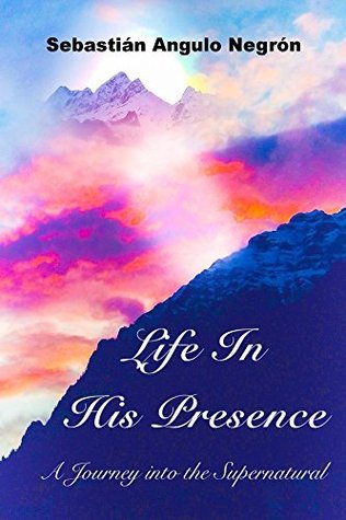 Read online Life in His Presence: A Journey into the Supernatural - Sebastian Angulo Negron | ePub