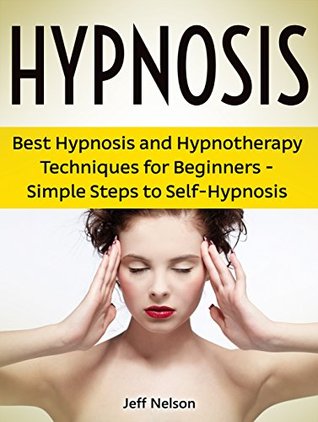 Read online Hypnosis: Best Hypnosis and Hypnotherapy Techniques for Beginners - Simple Steps to Self-Hypnosis (hypnosis, self hypnosis, learn hypnosis,) - Jeff Nelson | PDF