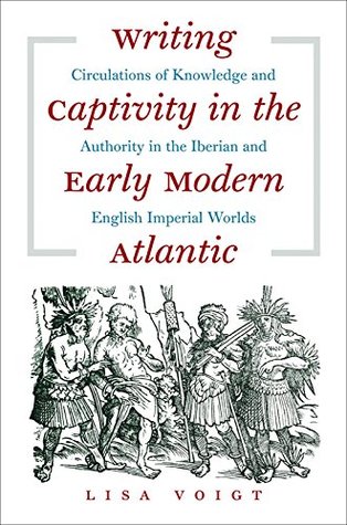 Read Writing Captivity in the Early Modern Atlantic: Circulations of Knowledge and Authority in the Iberian and English Imperial Worlds - Lisa Voigt file in PDF
