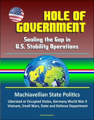 Read online Hole of Government: Sealing the Gap in U.S. Stability Operations - Machiavellian State Politics, Liberated or Occupied States, Germany World War II, Vietnam, Small Wars, State and Defense Department - Progressive Management file in ePub