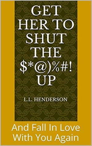 Read online Get Her To Shut The $*@)%#! Up: And Fall In Love With You Again - L.L. Henderson | ePub