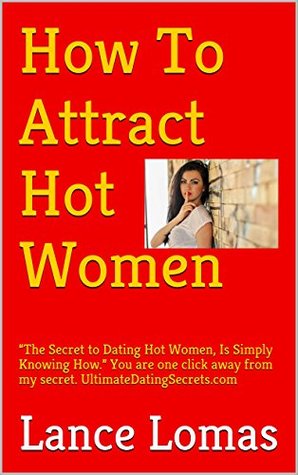Read How To Attract Hot Women: The Secret to Dating Hot Women, Is Simply Knowing How. You are one click away from my secret. UltimateDatingSecrets.com (Imagine  looks, income, or past success or failure.) - Lance Lomas | ePub