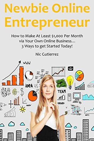 Read online NEWBIE ONLINE ENTREPRENEUR: How to Make At Least $1,000 Per Month via Your Own Online Business 3 Ways to get Started Today! - Nic Gutierrez file in ePub