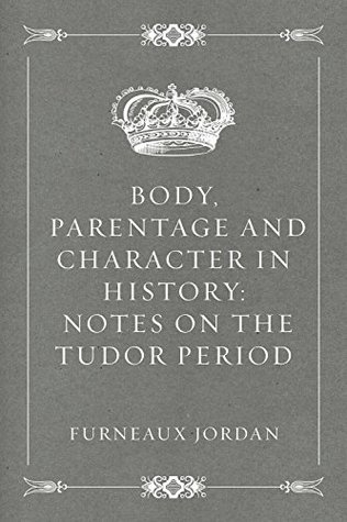 Read online Body, Parentage and Character in History: Notes on the Tudor Period - John Furneaux Jordan | PDF