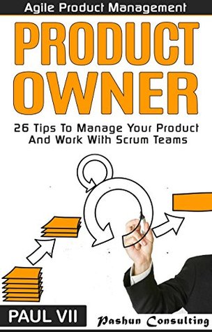 Read Agile Product Management: Product Owner: 27 Tips To Manage Your Product And Work With Scrum Teams (scrum, scrum master, agile development, agile software development) - Paul VII | PDF